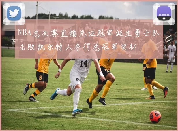 NBA总决赛直播见证冠军诞生勇士队击败凯尔特人夺得总冠军奖杯