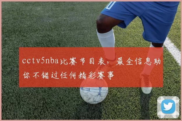 cctv5nba比赛节目表，最全信息助你不错过任何精彩赛事