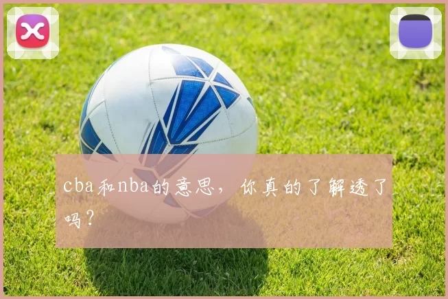 cba和nba的意思,你真的了解透了吗?